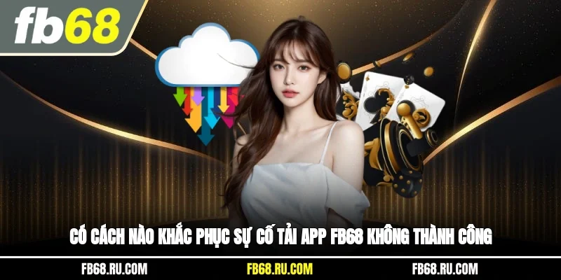 Có cách nào khắc phục sự cố tải app FB68 không thành công?