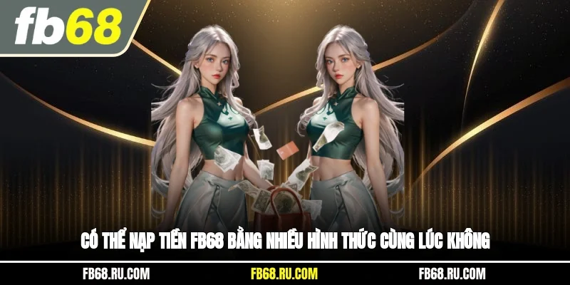 Có thể nạp tiền FB68 bằng nhiều hình thức cùng lúc không?