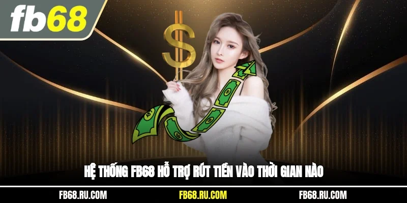 Hệ thống FB68 hỗ trợ rút tiền vào thời gian nào?